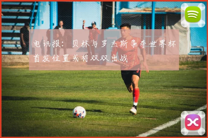 电讯报：贝林与罗杰斯争夺世界杯首发位置或将双双出战