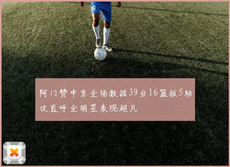 阿门赞申京全场数据39分16篮板5助攻直呼全明星表现超凡