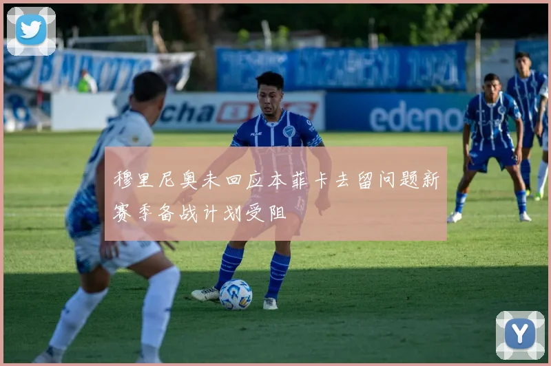 穆里尼奥未回应本菲卡去留问题新赛季备战计划受阻