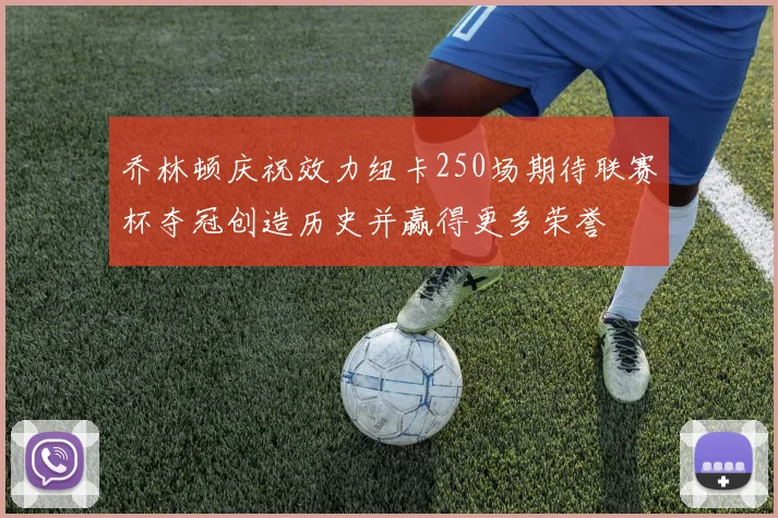 乔林顿庆祝效力纽卡250场期待联赛杯夺冠创造历史并赢得更多荣誉