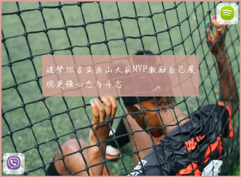 追梦坦言亚历山大获MVP激励自己展现更强心态与斗志
