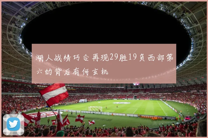 湖人战绩巧合再现29胜19负西部第六的背后有何玄机