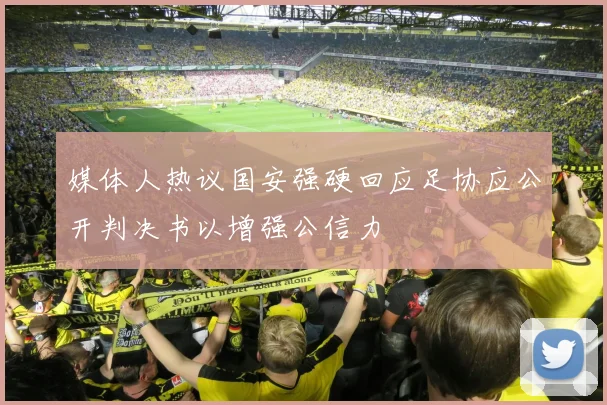 媒体人热议国安强硬回应足协应公开判决书以增强公信力