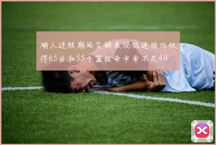 湖人连败期间艾顿表现低迷场均仅得65分和55个篮板命中率不足40