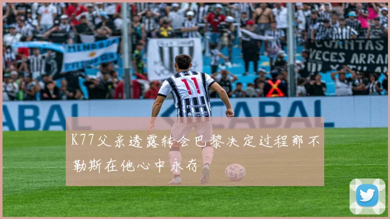 K77父亲透露转会巴黎决定过程那不勒斯在他心中永存