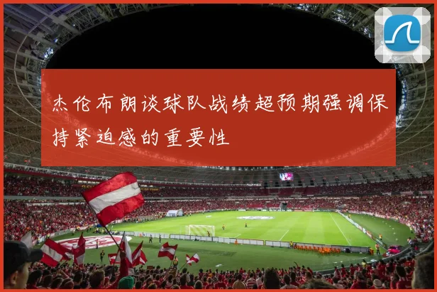 杰伦布朗谈球队战绩超预期强调保持紧迫感的重要性