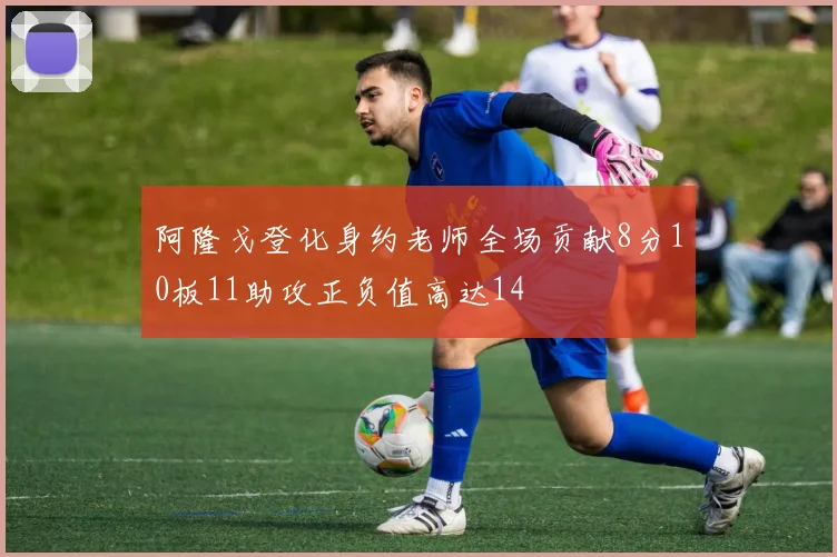 阿隆戈登化身约老师全场贡献8分10板11助攻正负值高达14
