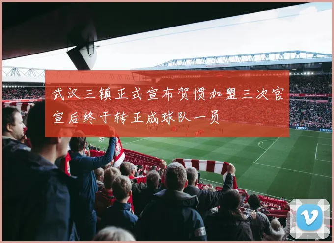 武汉三镇正式宣布贺惯加盟三次官宣后终于转正成球队一员