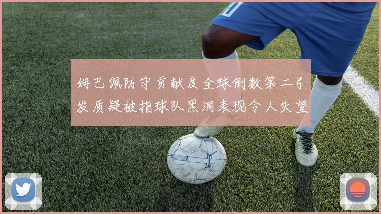姆巴佩防守贡献度全球倒数第二引发质疑被指球队黑洞表现令人失望