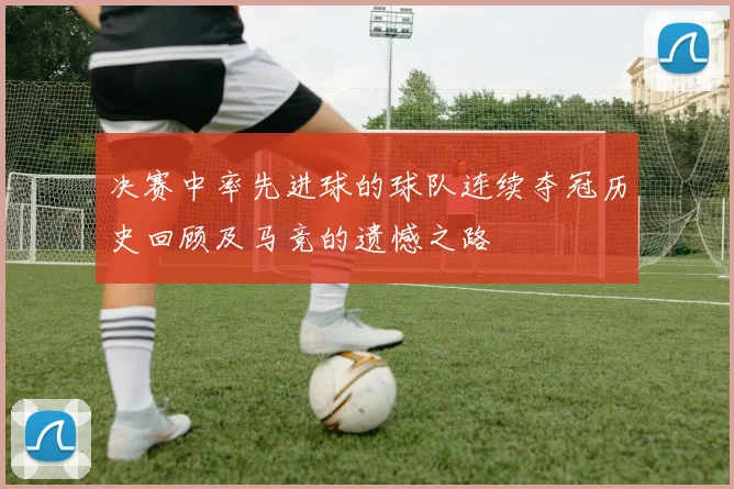 决赛中率先进球的球队连续夺冠历史回顾及马竞的遗憾之路