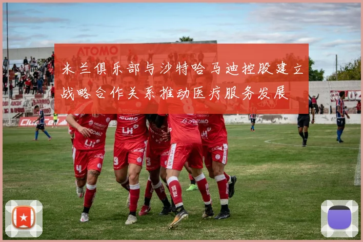 米兰俱乐部与沙特哈马迪控股建立战略合作关系推动医疗服务发展