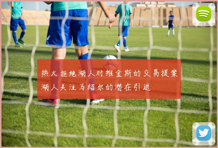 热火拒绝湖人对维金斯的交易提案湖人关注马绍尔的潜在引进