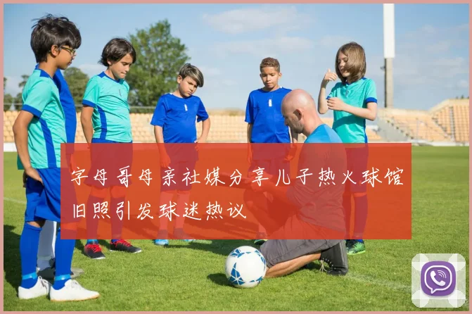 字母哥母亲社媒分享儿子热火球馆旧照引发球迷热议