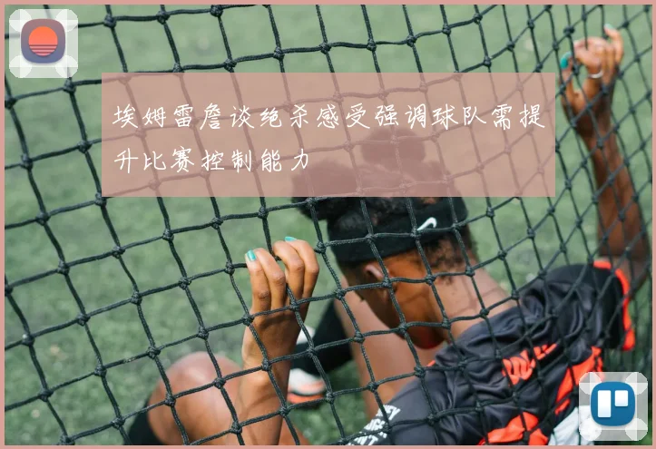 埃姆雷詹谈绝杀感受强调球队需提升比赛控制能力