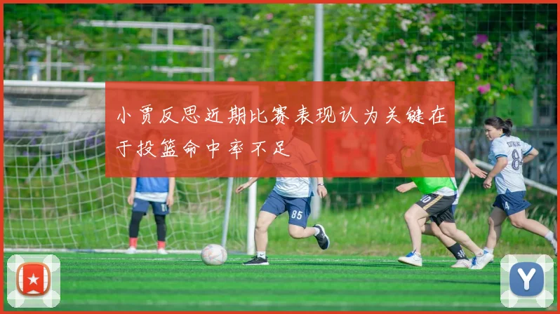 小贾反思近期比赛表现认为关键在于投篮命中率不足
