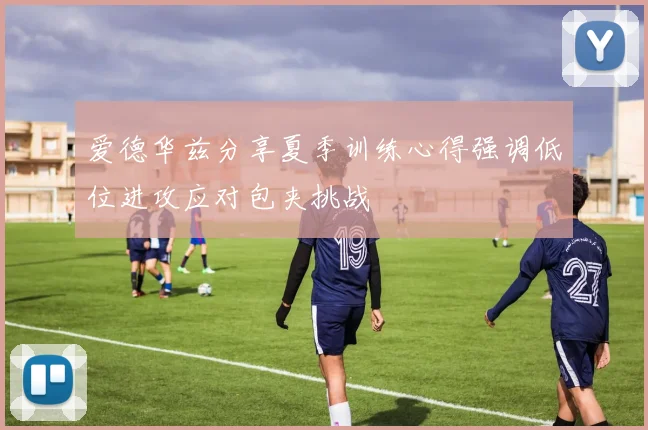 爱德华兹分享夏季训练心得强调低位进攻应对包夹挑战