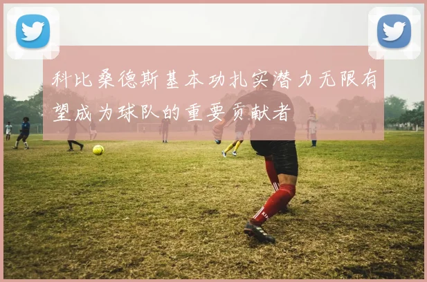 科比桑德斯基本功扎实潜力无限有望成为球队的重要贡献者