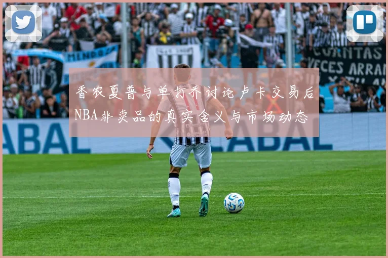 香农夏普与单打乔讨论卢卡交易后NBA非卖品的真实含义与市场动态