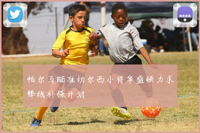 帕尔马瞄准切尔西小将华盛顿力求锋线补强计划