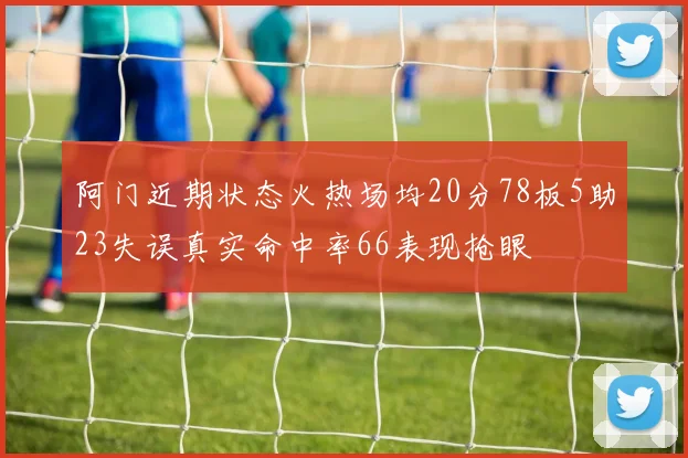 阿门近期状态火热场均20分78板5助23失误真实命中率66表现抢眼